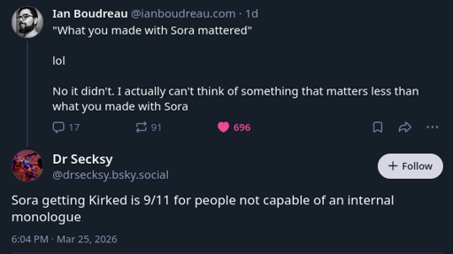 Ian Boudreau: "What you made with Sora mattered"  lol  No it didn't. I actually can't think of something that matters less than what you made with Sora        Dr Scecksy: Sora getting Kirked is 9/11 for people not capable of an internal monologue